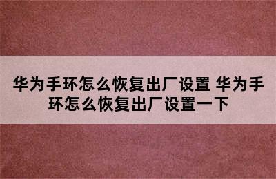 华为手环怎么恢复出厂设置 华为手环怎么恢复出厂设置一下